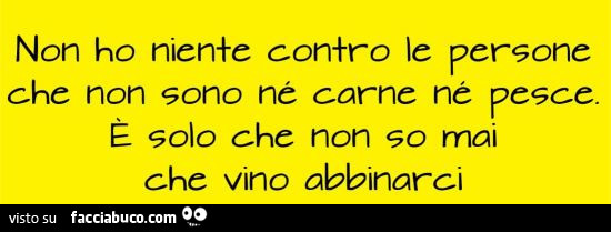 Non ho niente contro le persone che non sono ne carne ne pesce. È Solo che non so mai che vino abbinarci