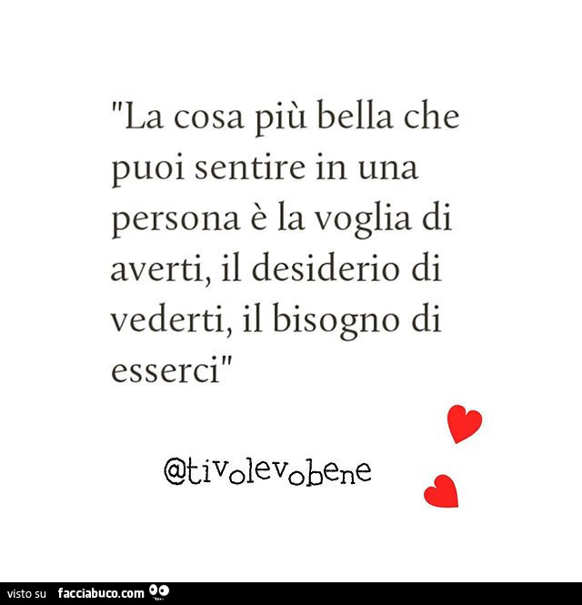 La cosa più bella che puoi sentire in una persona è la voglia di averti, il desiderio di vederti, il bisogno di esserci