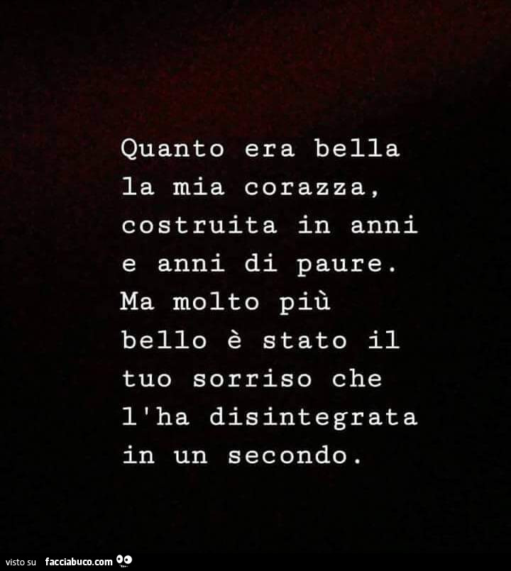 Quanto era bella la mia corazza, costruita in anni e anni di paure. Ma molto più bello è stato il tuo sorriso che l'ha disintegrata in un secondo