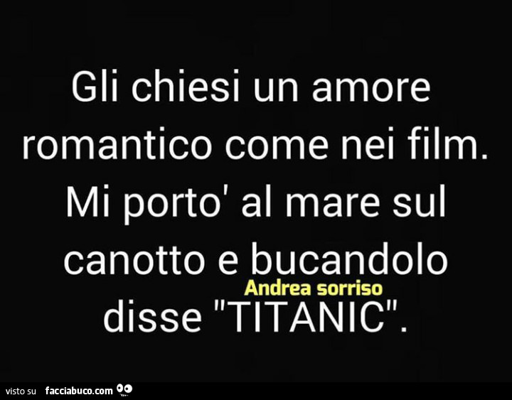 Gli chiesi un amore romantico come nei film. Mi portò al mare sul canotto e bucandolo disse titanic