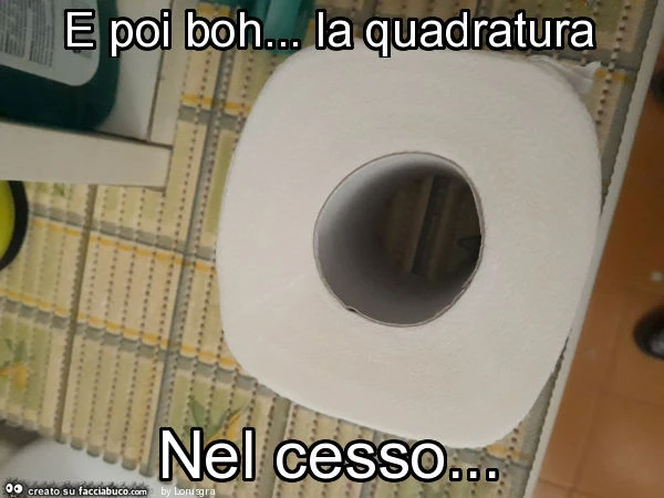 E poi boh&hellip; la quadratura nel cesso