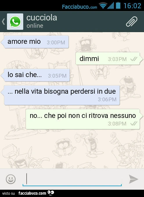 Amore mio. Dimmi. Lo sai che&hellip; nella vita bisogna perdersi in due. No&hellip; che poi non ci ritrova nessuno