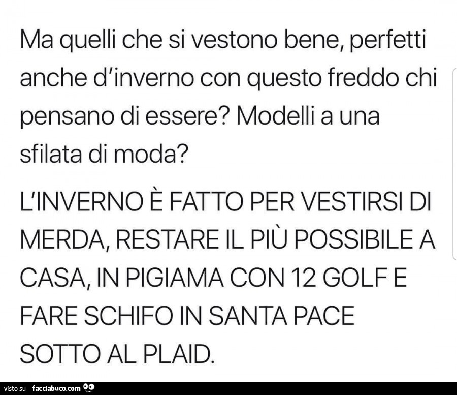 Ma quelli che si vestono bene, perfetti anche d'inverno con questo freddo chi pensano di essere? Modelli a una sfilata di moda? L'inverno è fatto per vestirsi di merda, restare il più possibile a casa, in pigiama con 12 golf e fare schifo in san