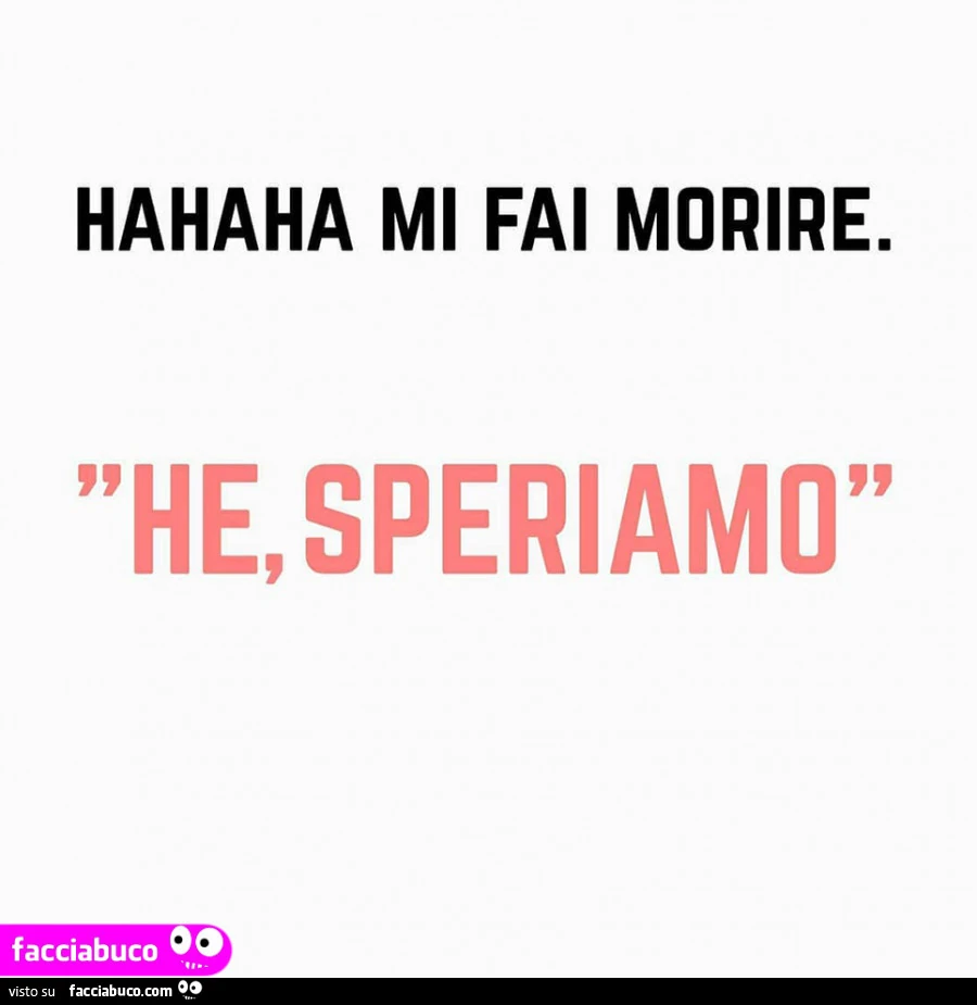 Hahaha mi fai morire. He, speriamo