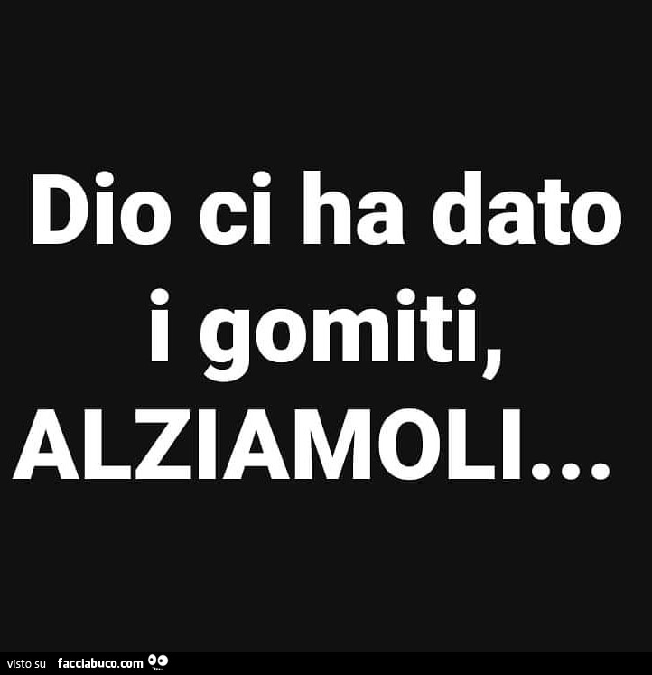 Dio ci ha dato i gomiti, alziamoli