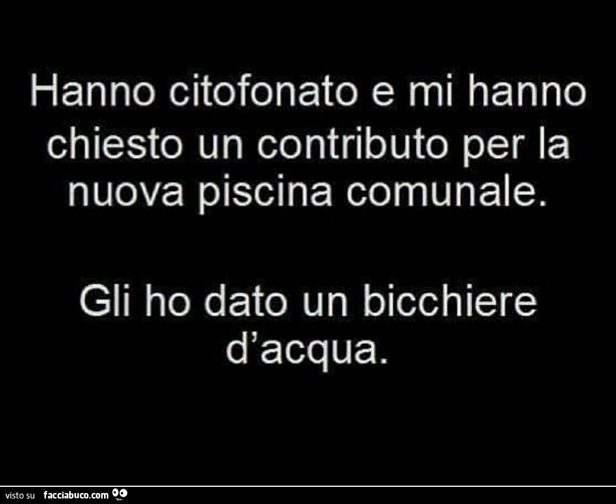 Hanno citofonato e mi hanno chiesto un contributo per la nuova piscina comunale. Gli ho dato un bicchiere d'acqua