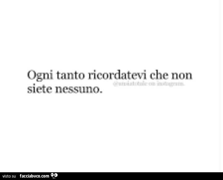 Ogni tanto ricordatevi che non siete nessuno