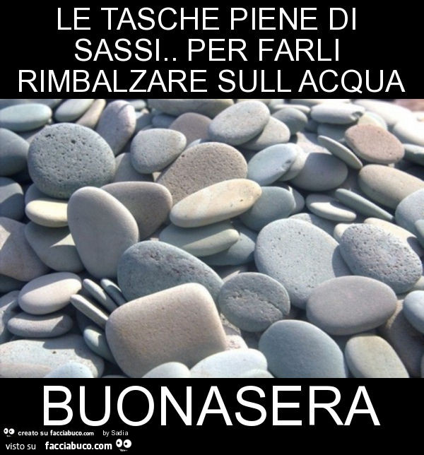 Le tasche piene di sassi. Per farli rimbalzare sull acqua buonasera