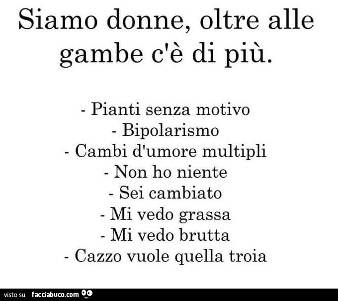 Siamo donne, oltre alle gambe c'è di più. Pianti senza motivo bipolarismo cambi d'umore multipli non ho niente sei cambiato mi vedo grassa mi vedo brutta cazzo vuole quella troia