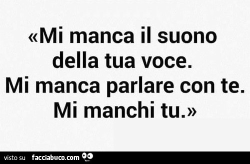Mi manca il suono della tua voce. Mi manca parlare con te. Mi manchi tu