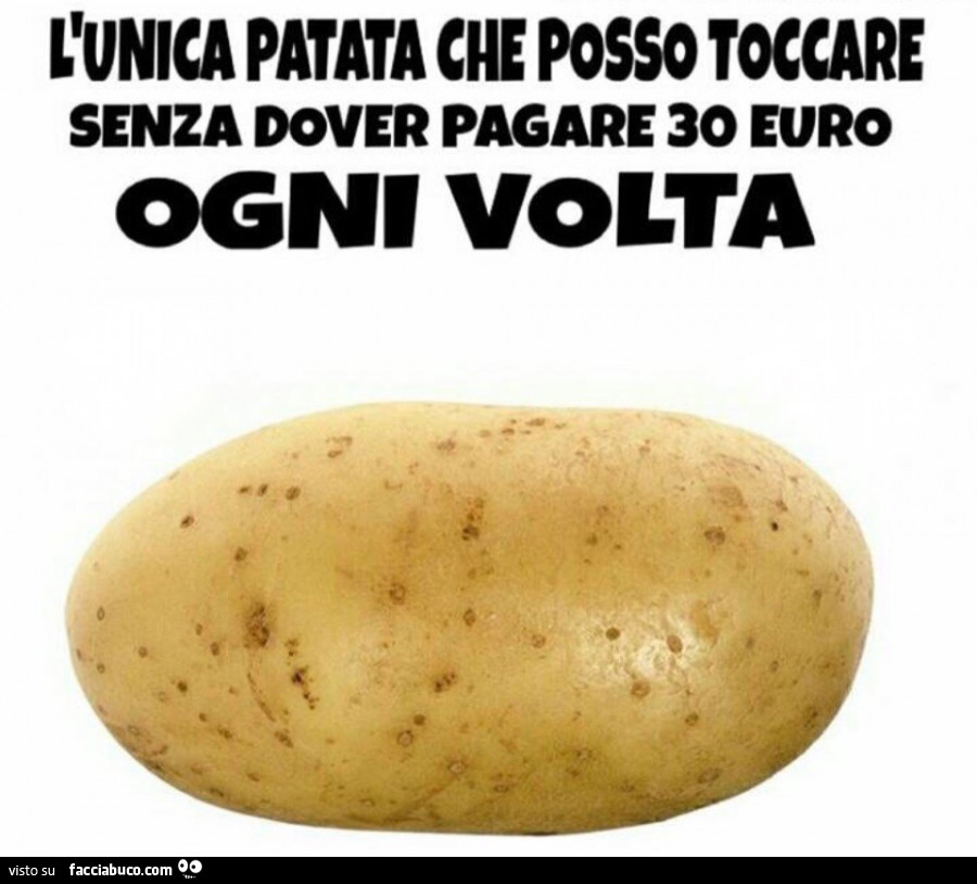L'unica patata che posso toccare senza dover pagare 30 euro ogni volta