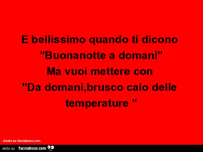 È bellissimo quando ti dicono "buonanotte a domani" ma vuoi mettere con "da domani, brusco calo delle temperature "