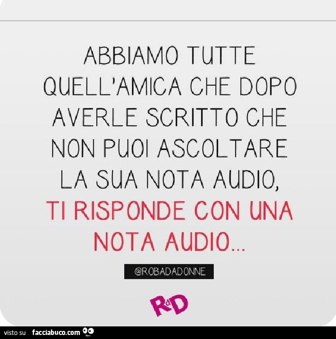 Abbiamo tutte quell'amica che dopo averle scritto che non puoi ascoltare la sua nota audio, ti risponde con una nota audio