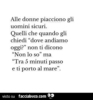 Alle donne piacciono gli quelli che quando gli chiedi dove andiamo oggi? Non ti dicono non lo so ma tra 5 minuti passo e ti porto al mare