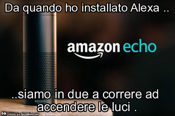 Da quando ho installato alexa… siamo in due a correre ad accendere le luci