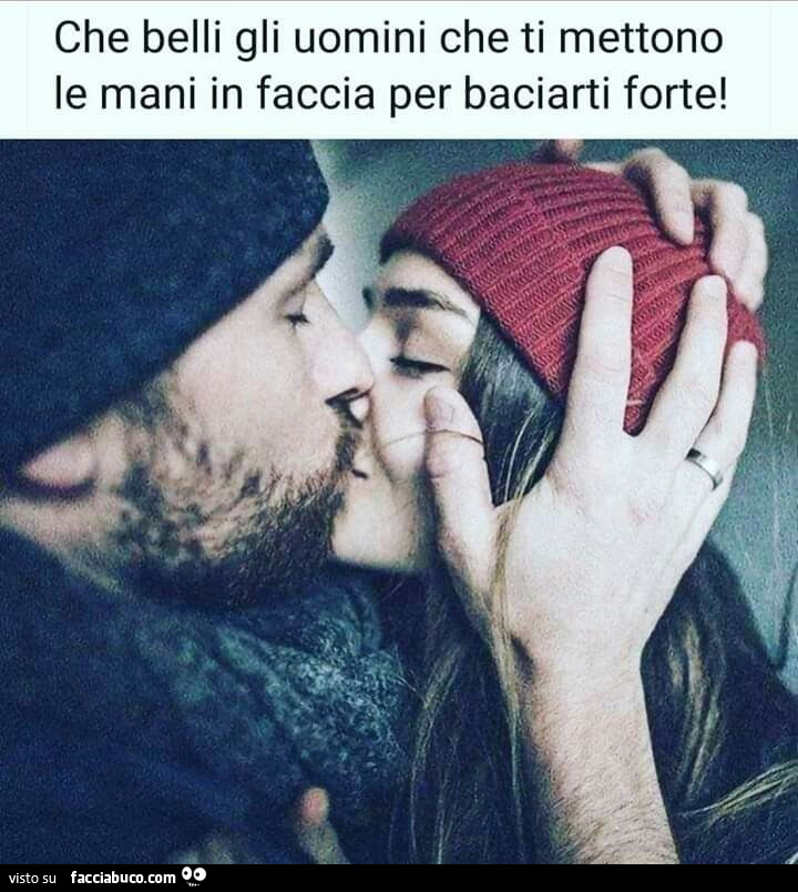 Che belli gli uomini che ti mettono le mani in faccia per baciarti forte