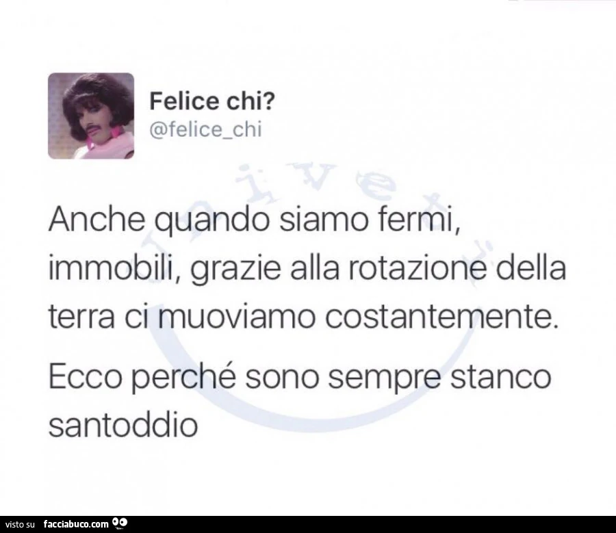 Anche quando siamo fermi, immobili, grazie alla rotazione della terra ci muoviamo costantemente. Ecco perché sono sempre stanco santoddio