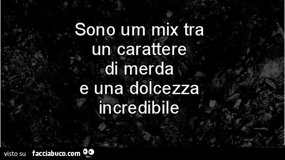 Sono un mix tra un carattere di merda e una dolcezza incredibile
