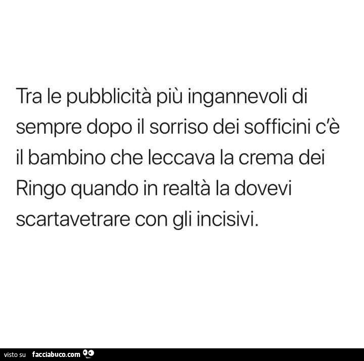 Tra le pubblicità più ingannevoli di sempre dopo il sorriso dei sofficini c'è il bambino che leccava la crema dei ringo quando in realtà la dovevi scartavetrare con gli incisivi