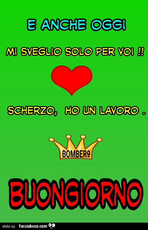 E anche oggi mi sveglio solo per voi scherzo ho un lavoro