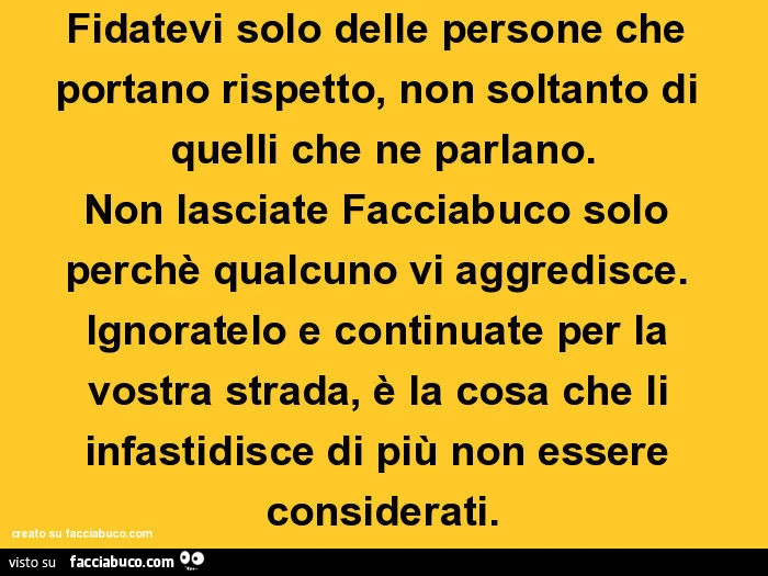 Fidatevi solo delle persone che portano rispetto, non soltanto di quelli che ne parlano. Non lasciate facciabuco solo perchè qualcuno vi aggredisce. Ignoratelo e continuate per la vostra strada, è la cosa che li infastidisce di più non essere considerati