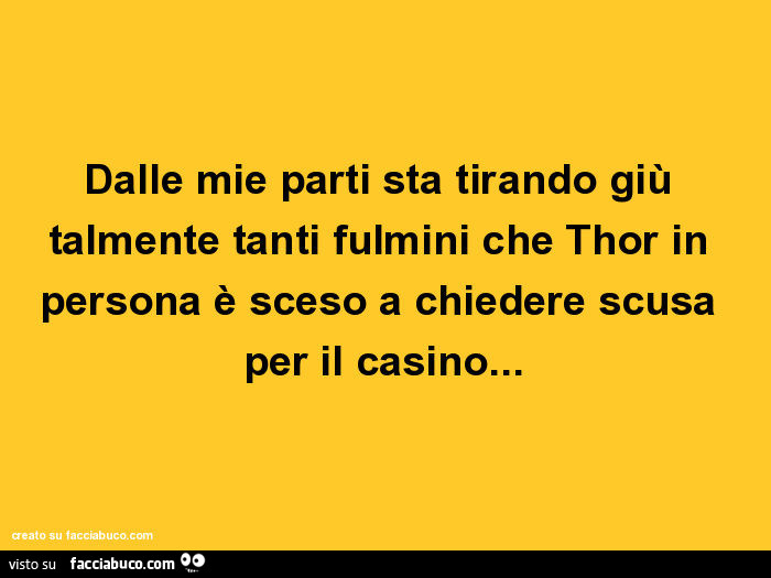 Dalle mie parti sta tirando giù talmente tanti fulmini che thor in persona è sceso a chiedere scusa per il casino