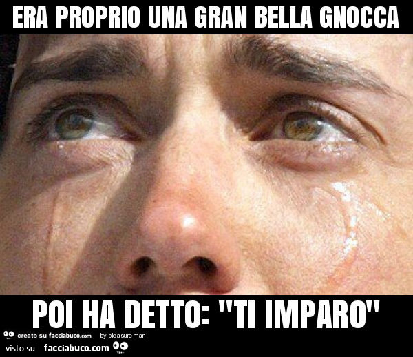 Era proprio una gran bella gnocca poi ha detto: "ti imparo"