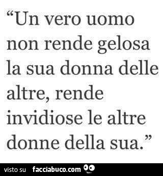 Un vero uomo non rende gelosa la sua donna delle altre, rende invidiose le altre donne della sua