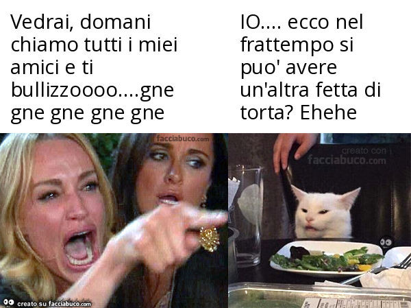 Vedrai, domani chiamo tutti i miei amici e ti bullizzoooo… gne gne gne gne gne IO… ecco nel frattempo si può avere un'altra fetta di torta? Ehehe