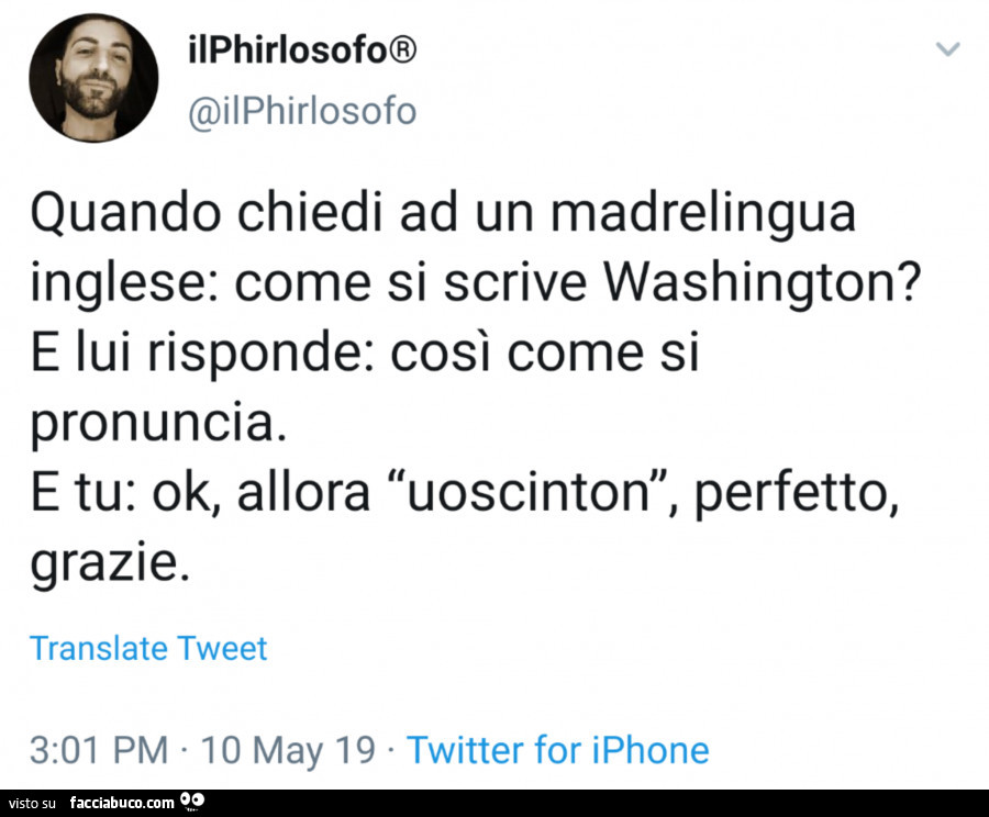 Quando chiedi ad un madrelingua inglese: come si scrive washington? E lui risponde: così come si pronuncia. E tu: ok, allora uoscinton, perfetto, grazie