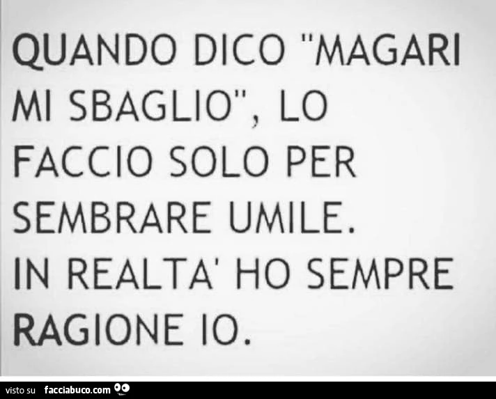 Quando dico magari mi sbaglio, lo faccio solo per sembrare umile. In realtà ho sempre ragione io