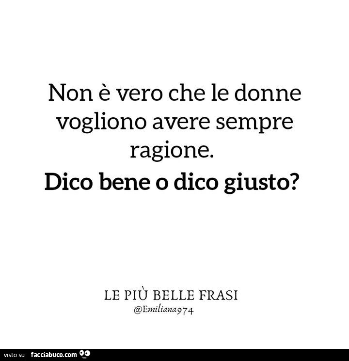 Non è vero che le donne vogliono avere sempre ragione. Dico bene o dico giusto?