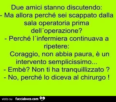 Due amici stanno discutendo: ma allora perché sei scappato dalla sala operatoria prima dell'operazione? Perché l'infermiera continuava a ripetere: coraggio, non abbia paura, è un intervento semplicissimo… embè? Non ti ha tranquillizzato?