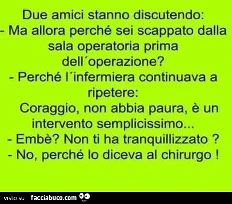 Due amici stanno discutendo: ma allora perchè sei scappato dalla sala operatoria prima dell'operazione? Perchè l'infermiera continuava a ripetere: Coraggio, non abbiamo paura, è un intervento semplicissimo&hellip; Embè? Non ti ha tranquillizzato