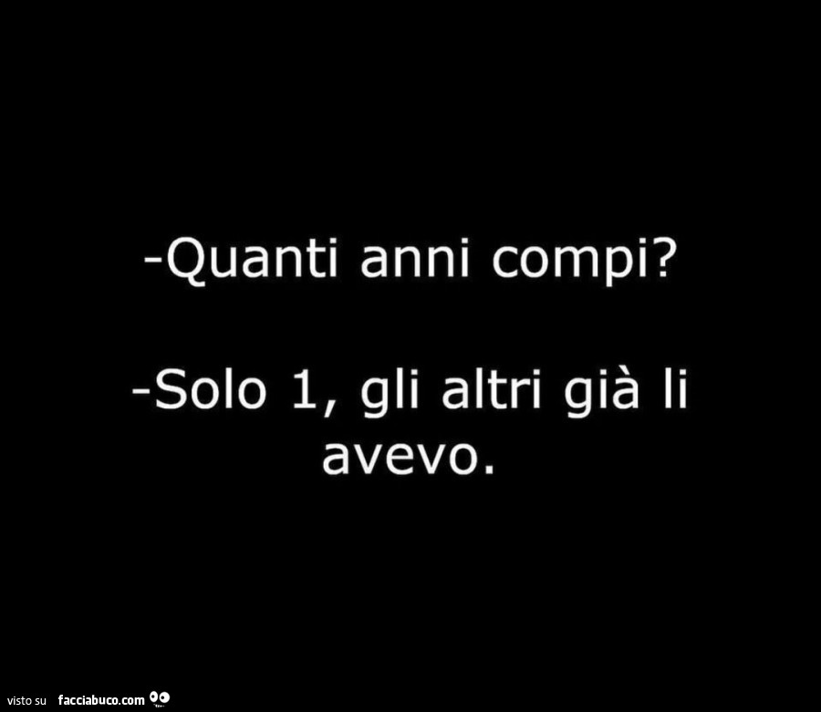 Quanti anni compi? Solo 1, gli altri già li avevo