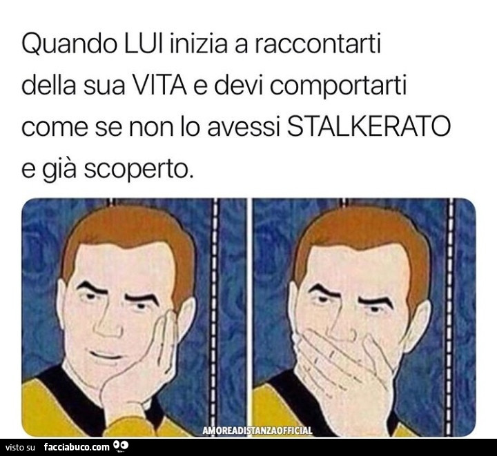 Quando lui inizia a raccontarti della sua vita e devi comportarti come se non io avessi stalkerato e già scoperto