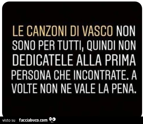 Le canzoni di vasco non sono per tutti, quindi non dedicatele alla prima persona che incontrate. A volte non ne vale la pena