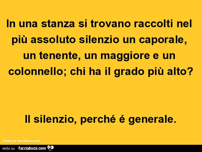 In una stanza si trovano raccolti nel più assoluto silenzio un caporale, un tenente, un maggiore e un colonnello; chi ha il grado più alto? Il silenzio, perché é generale