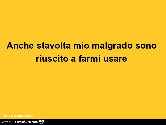Anche stavolta mio malgrado sono riuscito a farmi usare
