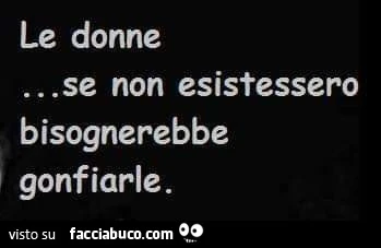 Le donne&hellip; se non esistessero bisognerebbe gonfiarle