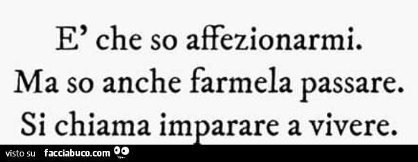 È che so affezionarmi. Ma so anche farmela passare. Si chiama imparare a vivere