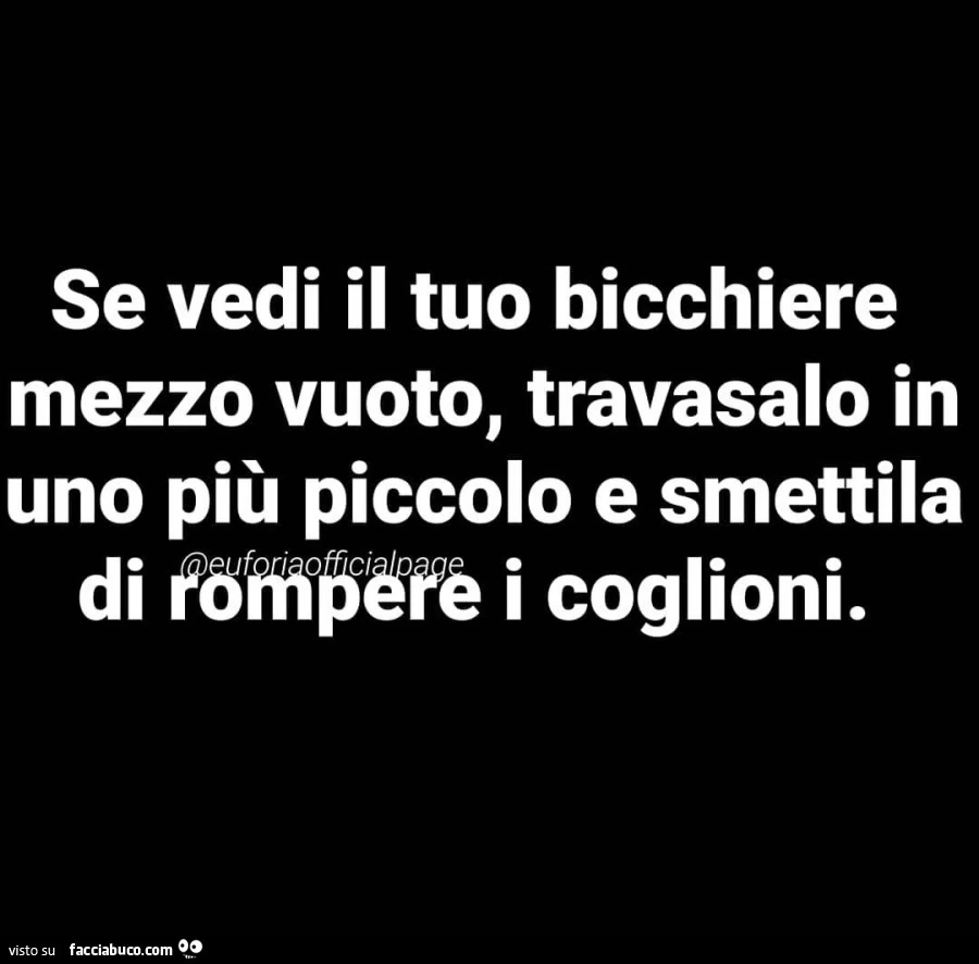 Se vedi il tuo bicchiere mezzo vuoto, travasalo in uno più piccolo e smettila di rompere i coglioni