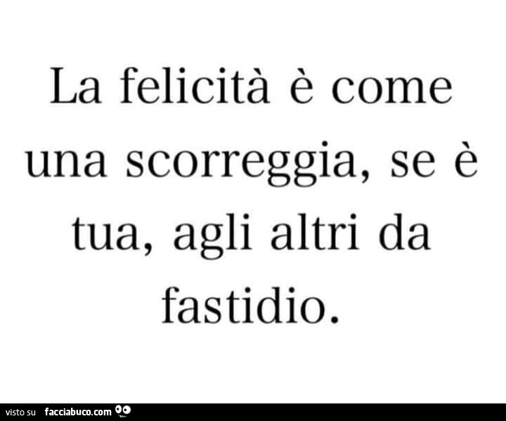 La felicità è come una scorreggia, se è tua, agli altri da fastidio