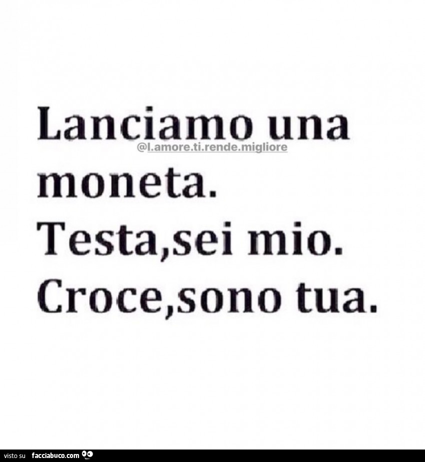 Lanciamo una moneta. Testa, sei mio. Croce, sono tua