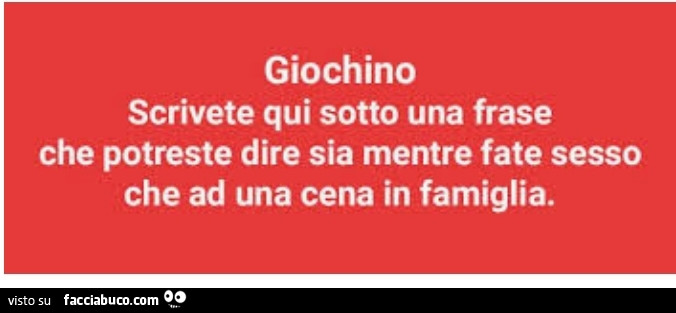 Giochino scrivete qui sotto una frase che potreste dire sia mentre fate sesso che ad una cena in famiglia