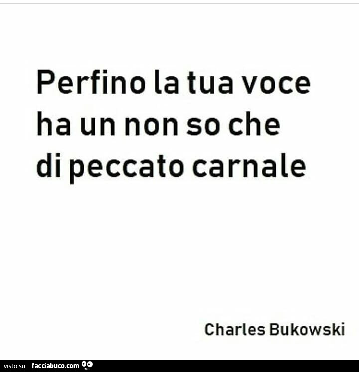 Perfino la tua voce ha un non so che di peccato carnale. Charles Bukowski