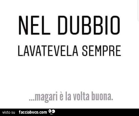 Nel dubbio lavatevela sempre, magari è la volta buona