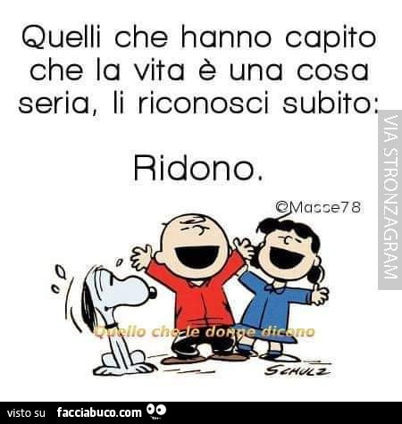 Quelli che hanno capito che la vita è una cosa seria, li riconosci subito: ridono