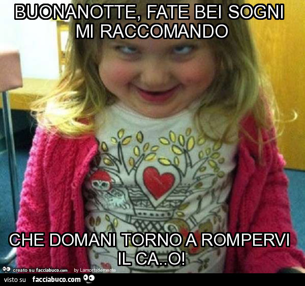 Buonanotte, fate bei sogni mi raccomando che domani torno a rompervi il ca. O