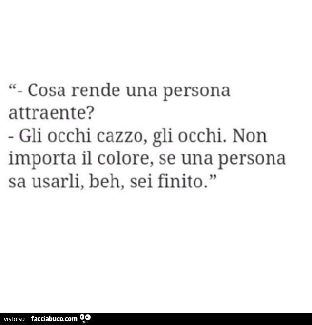 Cosa rende una persona attraente? Gli occhi cazzo, gli occhi. Non importa il colore, se una persona sa usarli, beh, sei finito